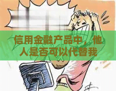 信用金融产品中，他人是否可以代替我进行信用卡还款？