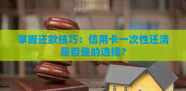 掌握还款技巧：信用卡一次性还清是否是的选择？