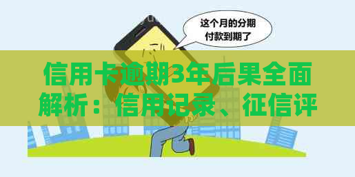 信用卡逾期3年后果全面解析：信用记录、评分、法律责任等一网打尽！