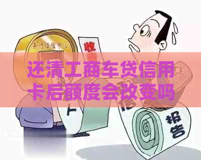 还清工商车贷信用卡后额度会改变吗？如何处理？