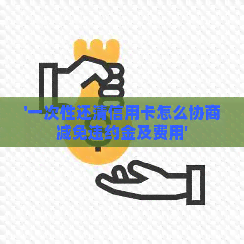 '一次性还清信用卡怎么协商减免违约金及费用'