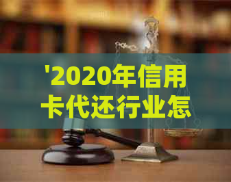 '2020年信用卡代还行业怎么样：发展、趋势与市场前景展望'