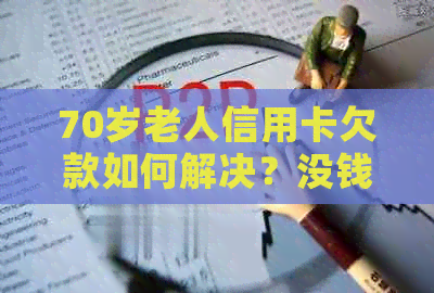 70岁老人信用卡欠款如何解决？没钱还款怎么办？