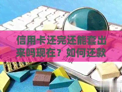 信用卡还完还能套出来吗现在？如何还款？