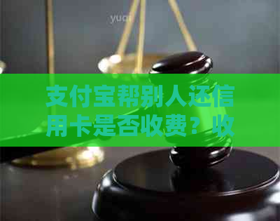 支付宝帮别人还信用卡是否收费？收费标准是什么？有哪些注意事项？