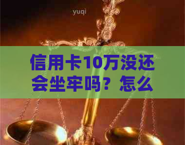 信用卡10万没还会坐牢吗？怎么办？判几年？不还会怎么样？