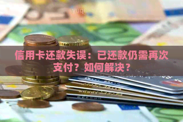 信用卡还款失误：已还款仍需再次支付？如何解决？