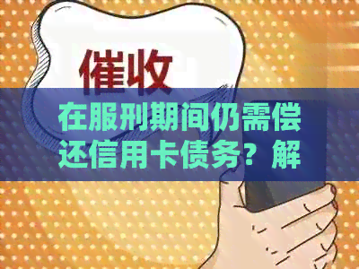 在服刑期间仍需偿还信用卡债务？解答所有关于坐牢后还信用卡的问题