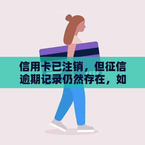 信用卡已注销，但逾期记录仍然存在，如何解决？