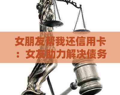 女朋友帮我还信用卡：女友助力解决债务问题，共同度过经济困境