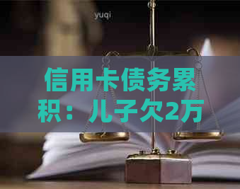 信用卡债务累积：儿子欠2万多，我应该如何处理？