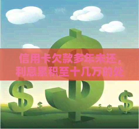 信用卡欠款多年未还，利息累积至十几万的处理方法