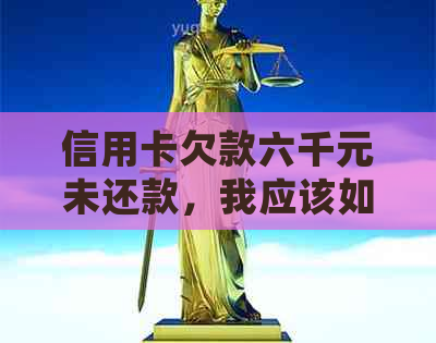 信用卡欠款六千元未还款，我应该如何处理？逾期后果与解决办法全解析