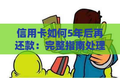 信用卡如何5年后再还款：完整指南处理5年后本金