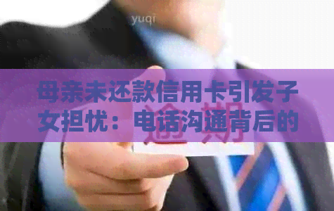 母亲未还款信用卡引发子女担忧：电话沟通背后的含义及应对策略