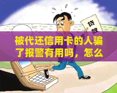 被代还信用卡的人骗了报警有用吗，怎么办？