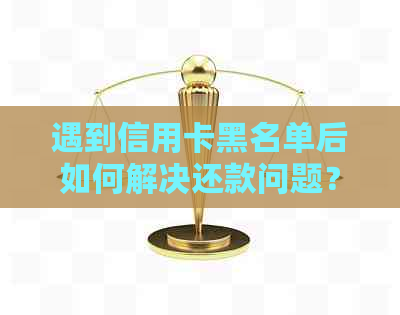 遇到信用卡黑名单后如何解决还款问题？尝试这些方法！