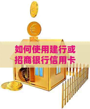 如何使用建行或招商银行信用卡进行还款？详细介绍还款方法及注意事项