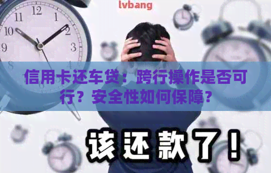 信用卡还车贷：跨行操作是否可行？安全性如何保障？