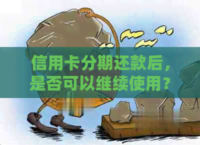 信用卡分期还款后，是否可以继续使用？还完分期后需要注意什么？