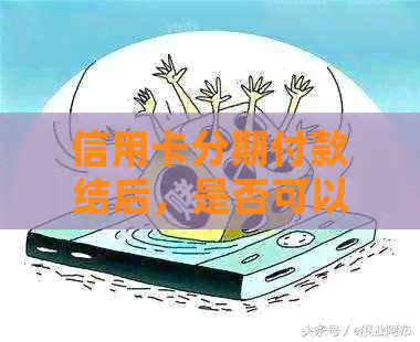 信用卡分期付款结后，是否可以继续使用以及相关注意事项