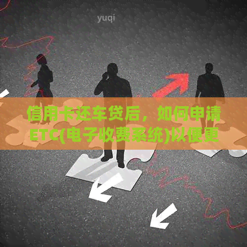 信用卡还车贷后，如何申请ETC(电子收费系统)以便更便捷的通行？