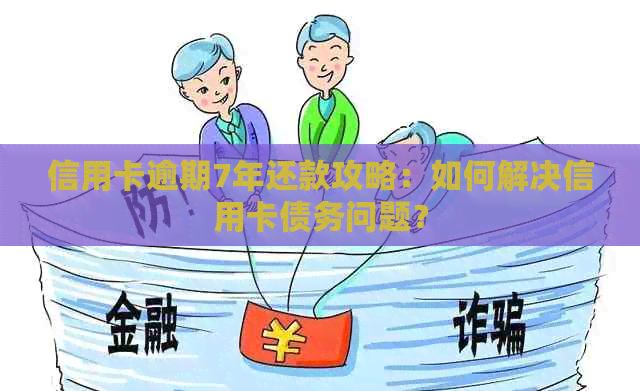 信用卡逾期7年还款攻略：如何解决信用卡债务问题？