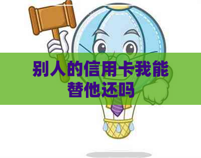 别人的信用卡我能替他还吗