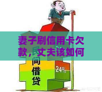 妻子刷信用卡欠款，丈夫该如何处理？