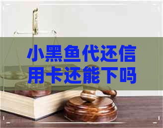 小黑鱼代还信用卡还能下吗