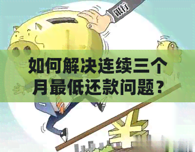 如何解决连续三个月更低还款问题？详细步骤和建议