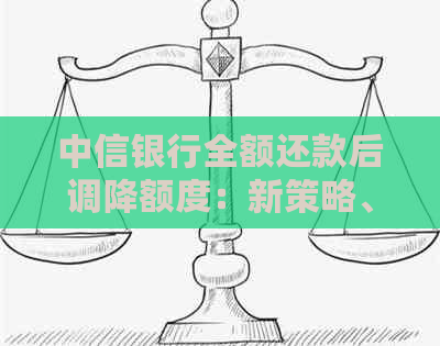 中信银行全额还款后调降额度：新策略、客户关怀、信用管理、金融风险控制