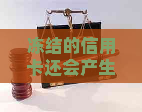 冻结的信用卡还会产生利息吗？怎么办？还会扣年费吗？