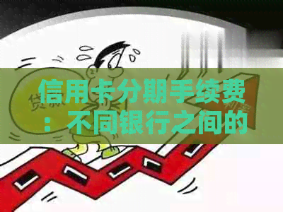 信用卡分期手续费：不同银行之间的差异与比较