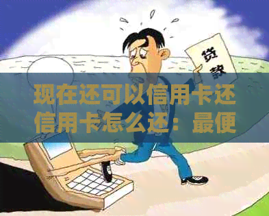 现在还可以信用卡还信用卡怎么还：更便宜的方法，无手续费