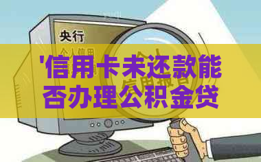 '信用卡未还款能否办理公积金贷款？如何操作？'