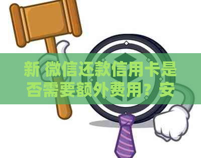 新 微信还款信用卡是否需要额外费用？安全性如何评估？