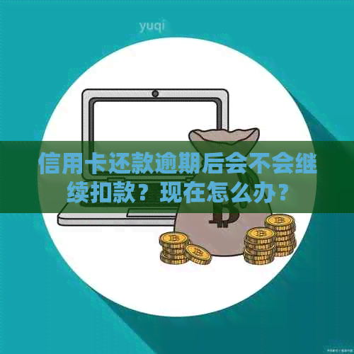 信用卡还款逾期后会不会继续扣款？现在怎么办？