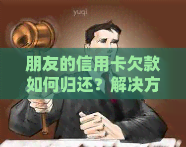 朋友的信用卡欠款如何归还？解决方法及注意事项全方位解析