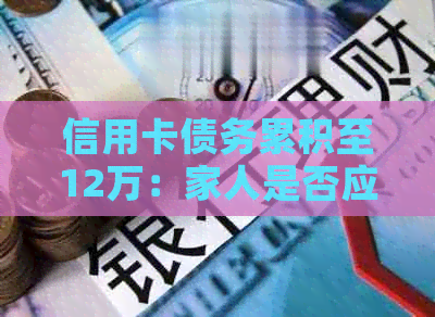 信用卡债务累积至12万：家人是否应承担还款责任？