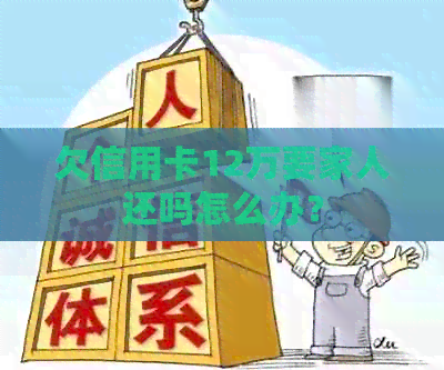 欠信用卡12万要家人还吗怎么办？