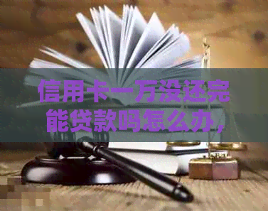 信用卡一万没还完能贷款吗怎么办，如何办理？