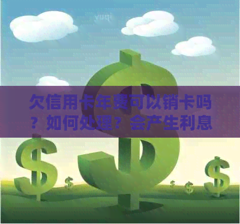 欠信用卡年费可以销卡吗？如何处理？会产生利息吗？