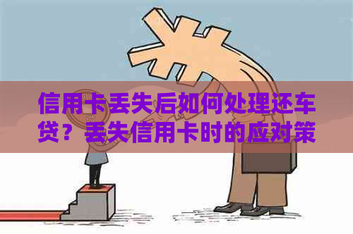 信用卡丢失后如何处理还车贷？丢失信用卡时的应对策略和解决方案