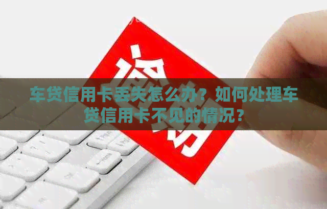 车贷信用卡丢失怎么办？如何处理车贷信用卡不见的情况？