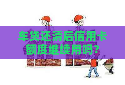 车贷还清后信用卡额度继续用吗？