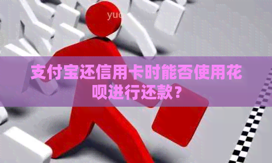 支付宝还信用卡时能否使用花呗进行还款？