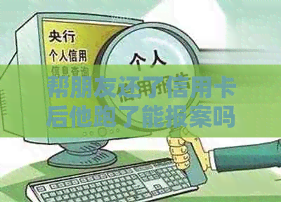 帮朋友还了信用卡后他跑了能报案吗？如何处理这种情况？