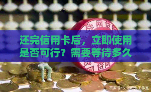 还完信用卡后，立即使用是否可行？需要等待多久？