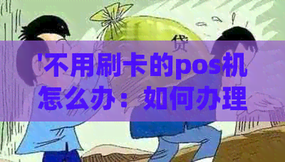 '不用刷卡的pos机怎么办：如何办理和使用无卡支付POS机'